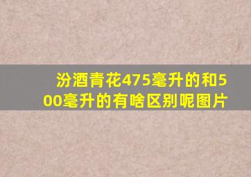 汾酒青花475毫升的和500毫升的有啥区别呢图片