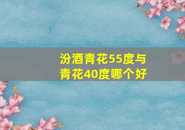 汾酒青花55度与青花40度哪个好