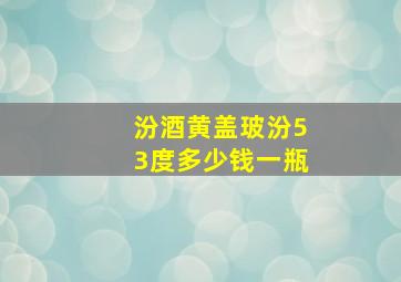 汾酒黄盖玻汾53度多少钱一瓶