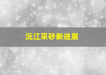 沅江采砂新进展