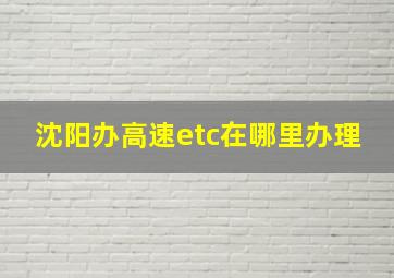 沈阳办高速etc在哪里办理