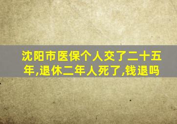 沈阳市医保个人交了二十五年,退休二年人死了,钱退吗