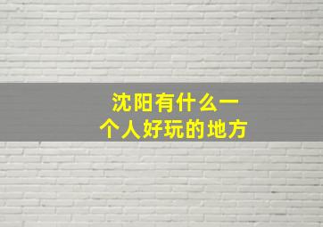 沈阳有什么一个人好玩的地方