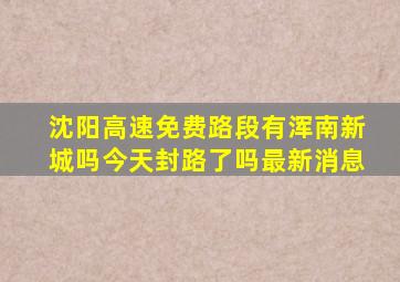 沈阳高速免费路段有浑南新城吗今天封路了吗最新消息