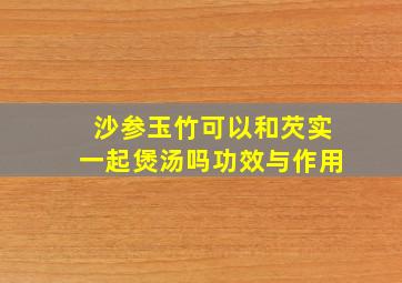 沙参玉竹可以和芡实一起煲汤吗功效与作用