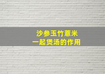 沙参玉竹薏米一起煲汤的作用