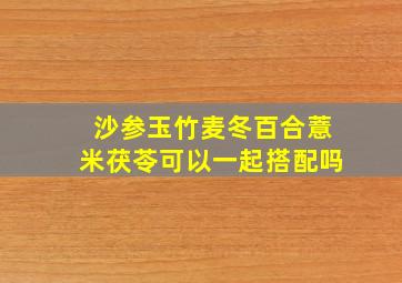 沙参玉竹麦冬百合薏米茯苓可以一起搭配吗