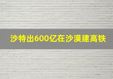 沙特出600亿在沙漠建高铁