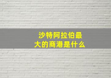 沙特阿拉伯最大的商港是什么