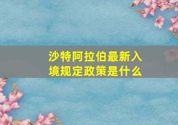 沙特阿拉伯最新入境规定政策是什么