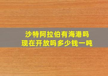 沙特阿拉伯有海港吗现在开放吗多少钱一吨