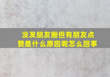 没发朋友圈但有朋友点赞是什么原因呢怎么回事