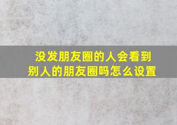 没发朋友圈的人会看到别人的朋友圈吗怎么设置