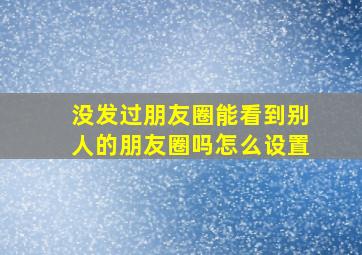 没发过朋友圈能看到别人的朋友圈吗怎么设置