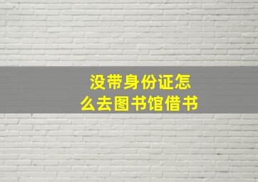 没带身份证怎么去图书馆借书