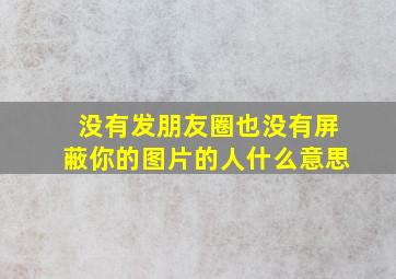 没有发朋友圈也没有屏蔽你的图片的人什么意思