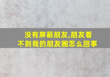 没有屏蔽朋友,朋友看不到我的朋友圈怎么回事