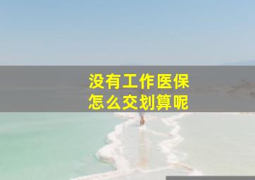 没有工作医保怎么交划算呢