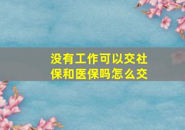 没有工作可以交社保和医保吗怎么交