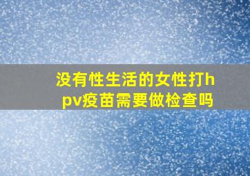 没有性生活的女性打hpv疫苗需要做检查吗