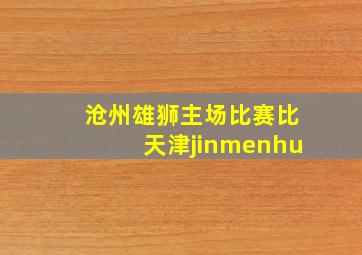 沧州雄狮主场比赛比天津jinmenhu