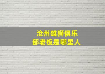 沧州雄狮俱乐部老板是哪里人