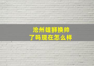 沧州雄狮换帅了吗现在怎么样