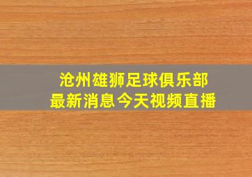 沧州雄狮足球俱乐部最新消息今天视频直播