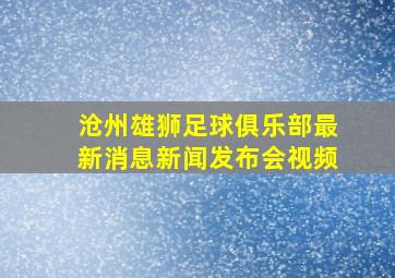 沧州雄狮足球俱乐部最新消息新闻发布会视频