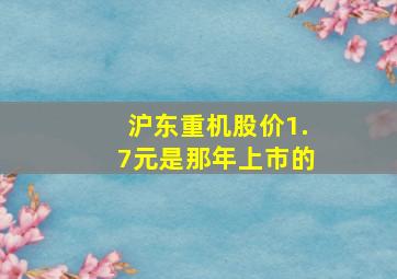 沪东重机股价1.7元是那年上市的