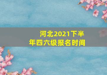 河北2021下半年四六级报名时间