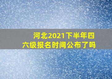 河北2021下半年四六级报名时间公布了吗