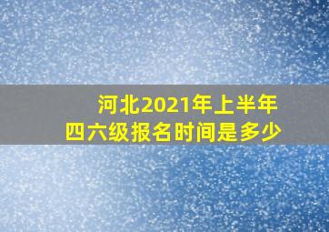 河北2021年上半年四六级报名时间是多少