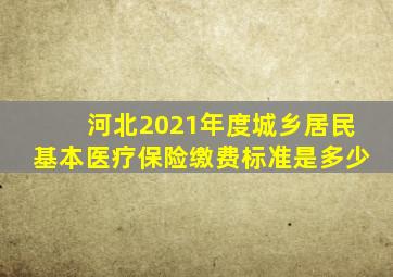 河北2021年度城乡居民基本医疗保险缴费标准是多少