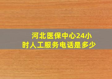 河北医保中心24小时人工服务电话是多少