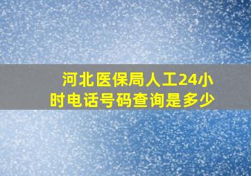 河北医保局人工24小时电话号码查询是多少