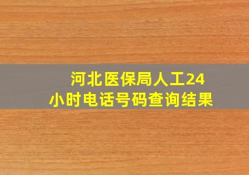 河北医保局人工24小时电话号码查询结果