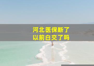 河北医保断了以前白交了吗