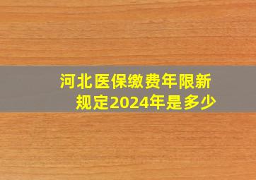 河北医保缴费年限新规定2024年是多少