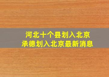 河北十个县划入北京承德划入北京最新消息