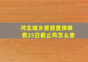 河北城乡居民医保缴费25日截止吗怎么查