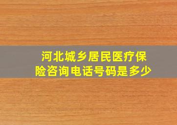 河北城乡居民医疗保险咨询电话号码是多少