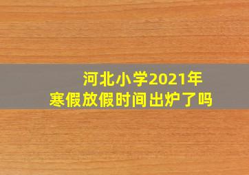 河北小学2021年寒假放假时间出炉了吗