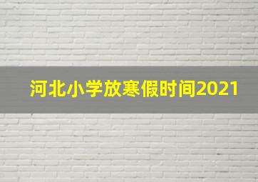 河北小学放寒假时间2021