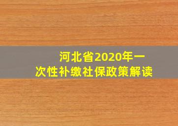 河北省2020年一次性补缴社保政策解读