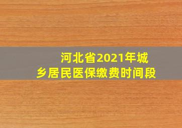 河北省2021年城乡居民医保缴费时间段