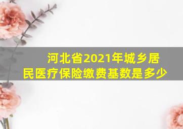 河北省2021年城乡居民医疗保险缴费基数是多少