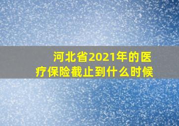 河北省2021年的医疗保险截止到什么时候