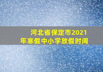 河北省保定市2021年寒假中小学放假时间