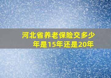 河北省养老保险交多少年是15年还是20年